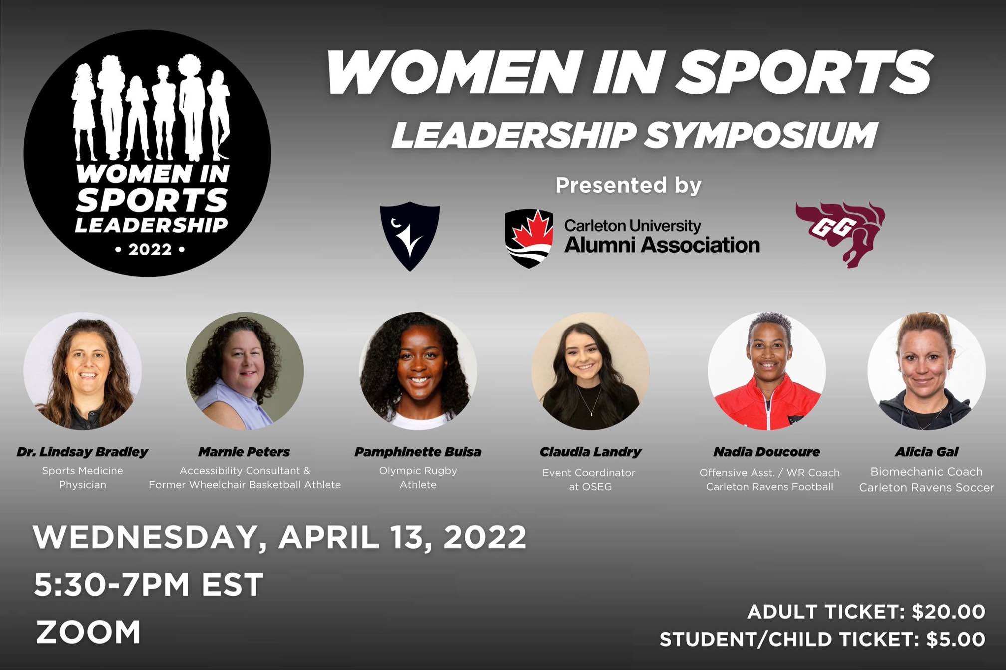 Promotional poster for the Women in Sports Leadership Symposium. The names of the panelists are: Dr. Lindsay Bradley (Sports Medicine Physician), Marnie Peters (Accessibility Consultant & Former Wheelchair Basketball Athlete), Pamphinette Bulsa (Olympic Rugby Athlete), Claudia Landry (Event Coordinator at OSEG), Nadia Doucoure (Offensive Asst/WR Coach Carleton Ravens Football), and Alicia Gal (Biomechanic Coach Carleton Ravens Soccer). The event takes place on Wednesday, April 13th 2022 from 5:30pm to 7pm EST over Zoom. Adult tickets are 20 dollars and student/child tickers are 5 dollars.