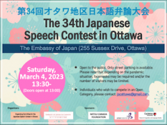 Event poster contains text: The 34th Japanese Speech Contest in Ottawa The Embassy of Japan (255 Sussex Drive, Ottawa)  Open to the public. Only street parking is available. Please note that depending on the pandemic situation, facemasks may be required and/or the number of visitors may be limited.  Individuals who wish to compete in an Open Category, please contact: jscottawa@gmail.com.  Saturday, March 4, 2023 13:30- (Doors open at 13:00)