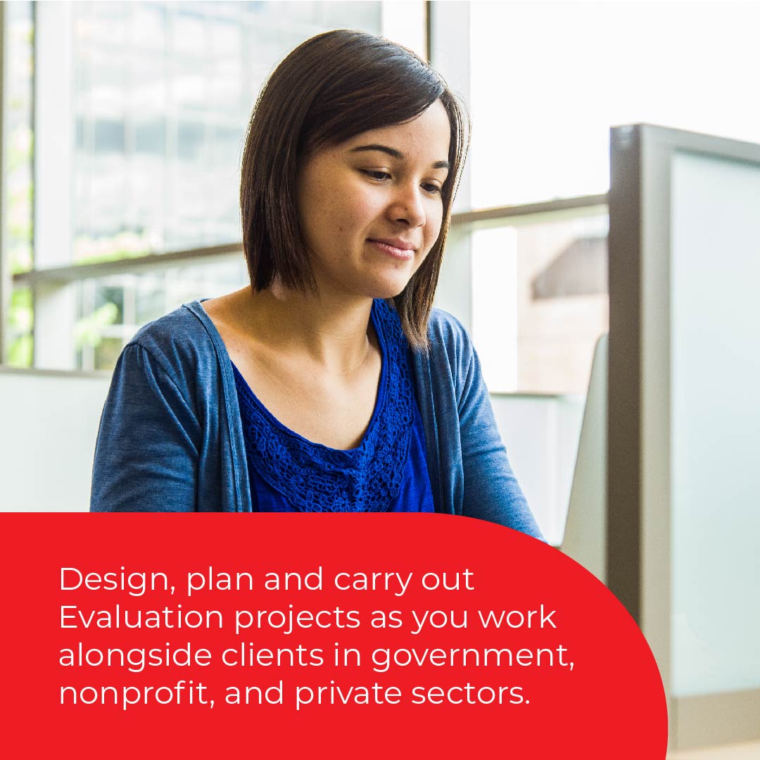 Design, plan and carry out Evaluation projects as you work alongside clients in government, nonprofit and private sectors.